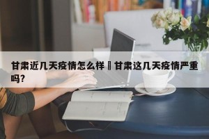 甘肃近几天疫情怎么样›甘肃这几天疫情严重吗?