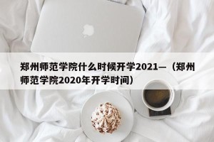 郑州师范学院什么时候开学2021—（郑州师范学院2020年开学时间）