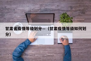 甘肃省疫情等级划分—（甘肃疫情等级如何划分）