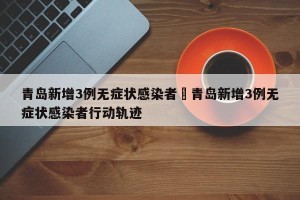 青岛新增3例无症状感染者›青岛新增3例无症状感染者行动轨迹