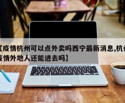 【疫情杭州可以点外卖吗西宁最新消息,杭州疫情外地人还能进去吗】
