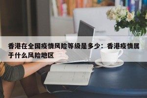 香港在全国疫情风险等级是多少：香港疫情属于什么风险地区