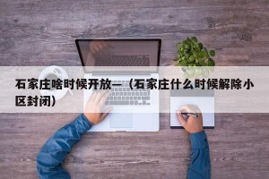 石家庄啥时候开放—（石家庄什么时候解除小区封闭）