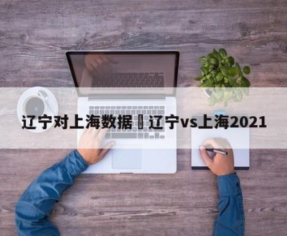 辽宁对上海数据›辽宁vs上海2021