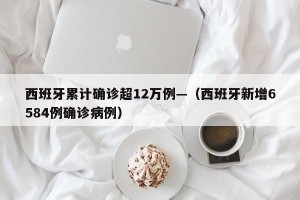 西班牙累计确诊超12万例—（西班牙新增6584例确诊病例）