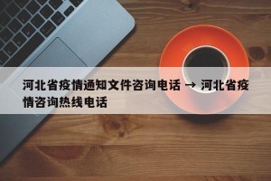 河北省疫情通知文件咨询电话 → 河北省疫情咨询热线电话