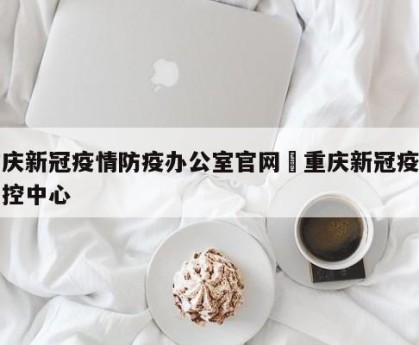 重庆新冠疫情防疫办公室官网›重庆新冠疫情防控中心