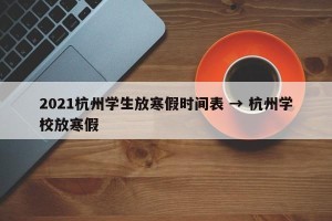 2021杭州学生放寒假时间表 → 杭州学校放寒假