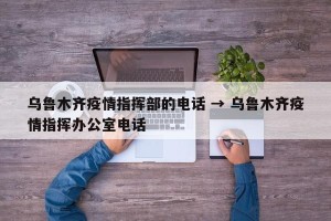 乌鲁木齐疫情指挥部的电话 → 乌鲁木齐疫情指挥办公室电话