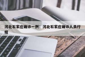 河北石家庄确诊一例：河北石家庄确诊人员行程