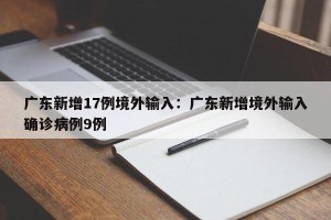 广东新增17例境外输入：广东新增境外输入确诊病例9例