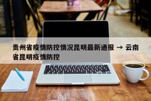 贵州省疫情防控情况昆明最新通报 → 云南省昆明疫情防控
