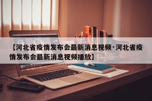 【河北省疫情发布会最新消息视频·河北省疫情发布会最新消息视频播放】