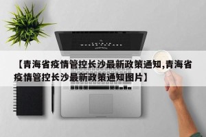 【青海省疫情管控长沙最新政策通知,青海省疫情管控长沙最新政策通知图片】
