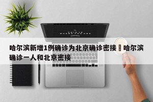 哈尔滨新增1例确诊为北京确诊密接›哈尔滨确诊一人和北京密接