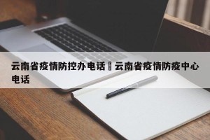 云南省疫情防控办电话›云南省疫情防疫中心电话