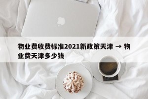 物业费收费标准2021新政策天津 → 物业费天津多少钱