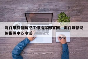 海口市疫情防控工作指挥部官网：海口疫情防控指挥中心电话