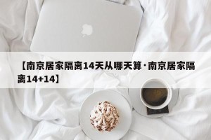 【南京居家隔离14天从哪天算·南京居家隔离14+14】