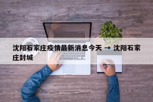 沈阳石家庄疫情最新消息今天 → 沈阳石家庄封城
