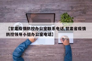 【甘肃疫情防控办公室联系电话,甘肃省疫情防控领导小组办公室电话】