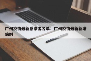广州疫情最新感染者名单：广州疫情最新新增病例