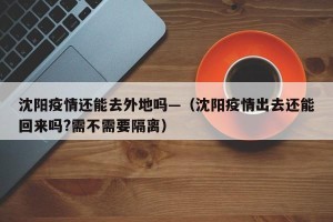 沈阳疫情还能去外地吗—（沈阳疫情出去还能回来吗?需不需要隔离）