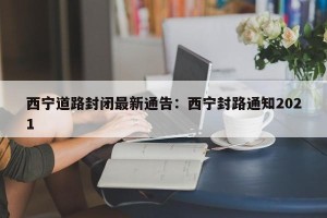 西宁道路封闭最新通告：西宁封路通知2021