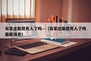 石家庄新冠死人了吗—（石家庄新冠死人了吗最新消息）