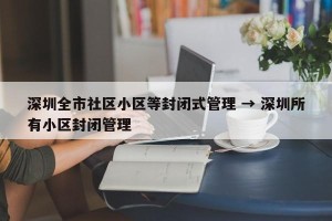 深圳全市社区小区等封闭式管理 → 深圳所有小区封闭管理