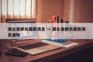 湖北省肺炎最新消息 → 湖北省肺炎最新消息通知