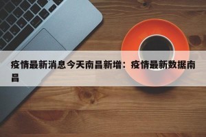 疫情最新消息今天南昌新增：疫情最新数据南昌