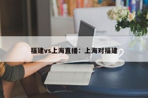福建vs上海直播：上海对福建