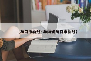 【海口市新冠·海南省海口市新冠】