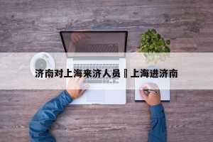 济南对上海来济人员›上海进济南