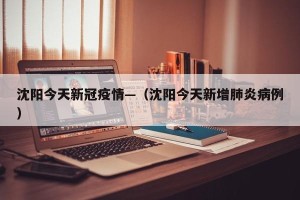 沈阳今天新冠疫情—（沈阳今天新增肺炎病例）