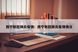 西宁新冠肺炎疫情：西宁新冠肺炎疫情情况