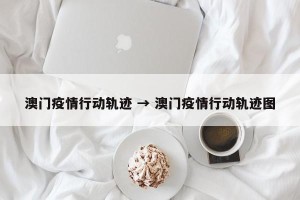 澳门疫情行动轨迹 → 澳门疫情行动轨迹图
