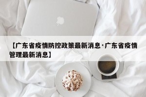 【广东省疫情防控政策最新消息·广东省疫情管理最新消息】