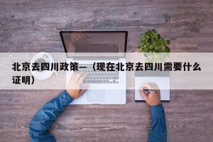 北京去四川政策—（现在北京去四川需要什么证明）