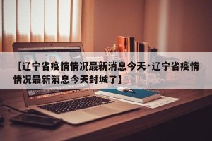 【辽宁省疫情情况最新消息今天·辽宁省疫情情况最新消息今天封城了】
