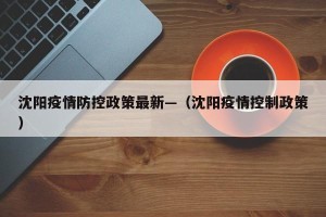 沈阳疫情防控政策最新—（沈阳疫情控制政策）