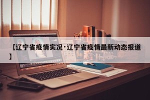 【辽宁省疫情实况·辽宁省疫情最新动态报道】