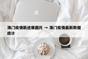 澳门疫情新进展图片 → 澳门疫情最新数据统计
