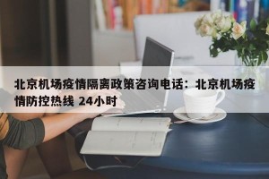 北京机场疫情隔离政策咨询电话：北京机场疫情防控热线 24小时