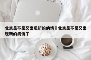 北京是不是又出现新的病情›北京是不是又出现新的病情了