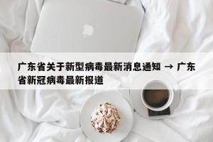 广东省关于新型病毒最新消息通知 → 广东省新冠病毒最新报道