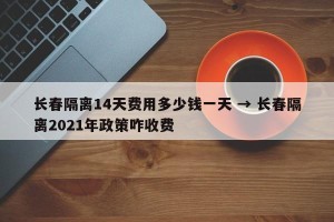长春隔离14天费用多少钱一天 → 长春隔离2021年政策咋收费