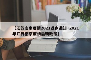 【江苏南京疫情2021返乡通知·2021年江苏南京疫情最新政策】