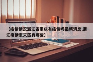 【疫情情况浙江省重庆有疫情吗最新消息,浙江疫情重灾区有哪些】